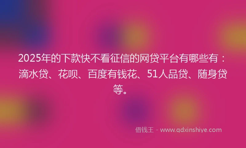 2025年的下款快不看征信的网贷平台有哪些有：滴水贷、花呗、百度有钱花、51人品贷、随身贷等。