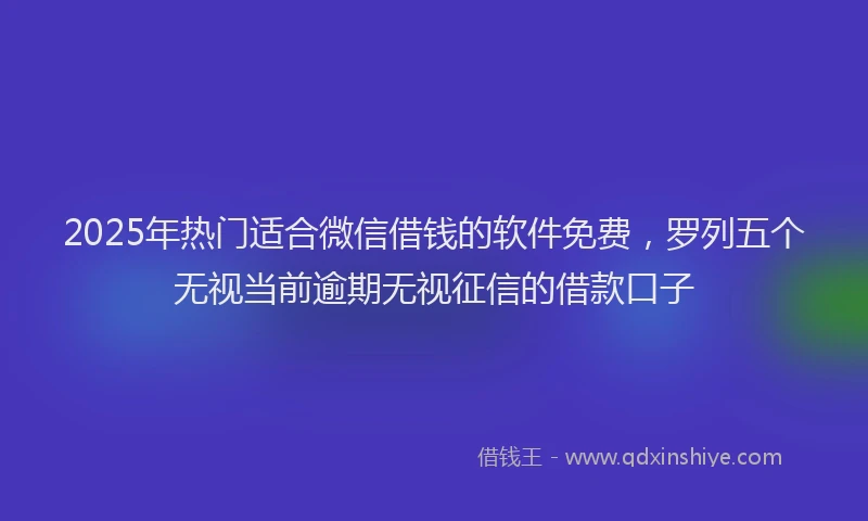 2025年热门适合微信借钱的软件免费，罗列五个无视当前逾期无视征信的借款口子
