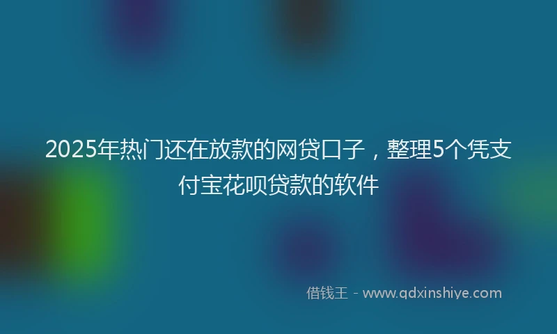 2025年热门还在放款的网贷口子，整理5个凭支付宝花呗贷款的软件