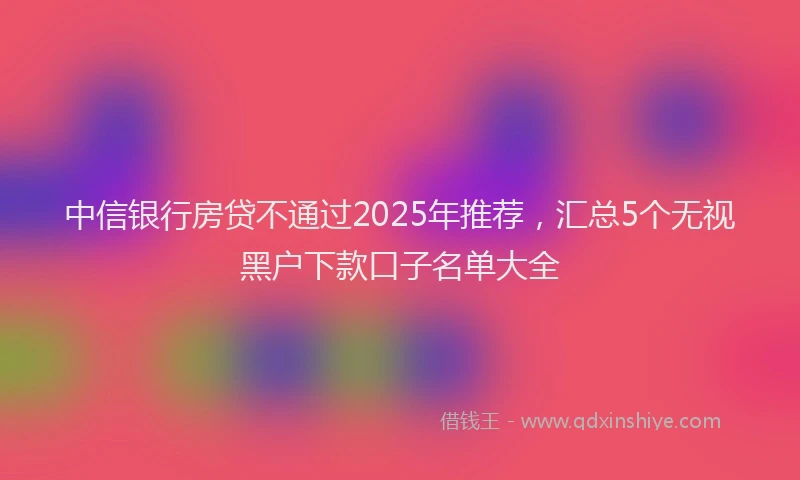 中信银行房贷不通过2025年推荐，汇总5个无视黑户下款口子名单大全