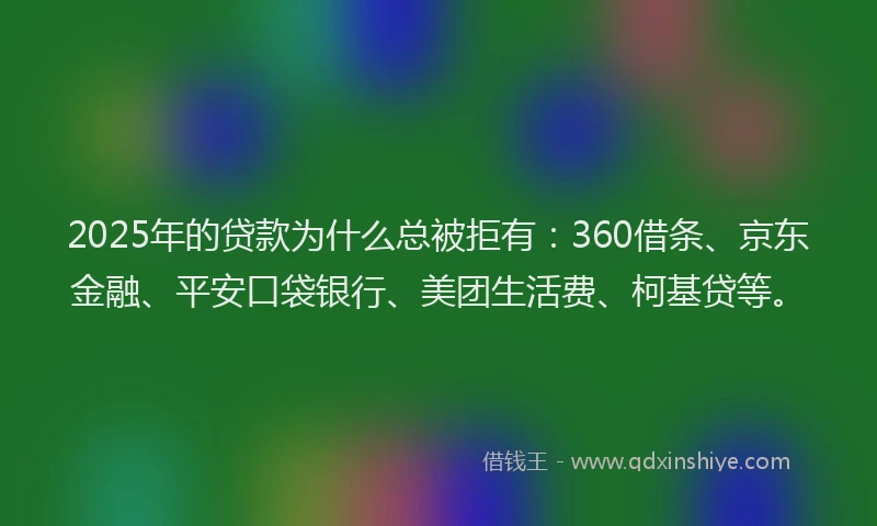 2025年的贷款为什么总被拒有：360借条、京东金融、平安口袋银行、美团生活费、柯基贷等。