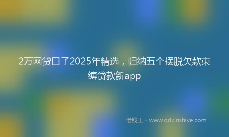 2万网贷口子2025年精选，归纳五个摆脱欠款束缚贷款新app