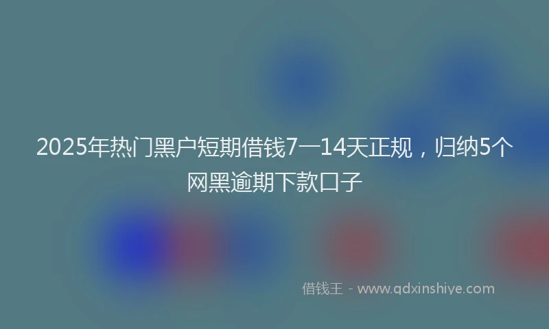 2025年热门黑户短期借钱7一14天正规，归纳5个网黑逾期下款口子