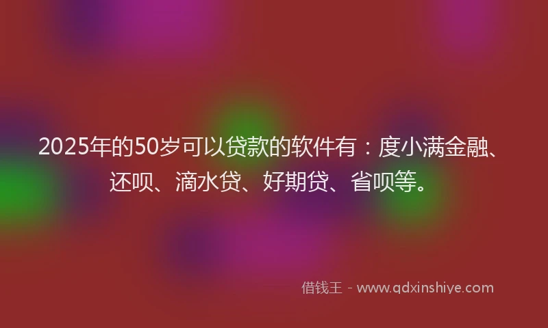2025年的50岁可以贷款的软件有：度小满金融、还呗、滴水贷、好期贷、省呗等。