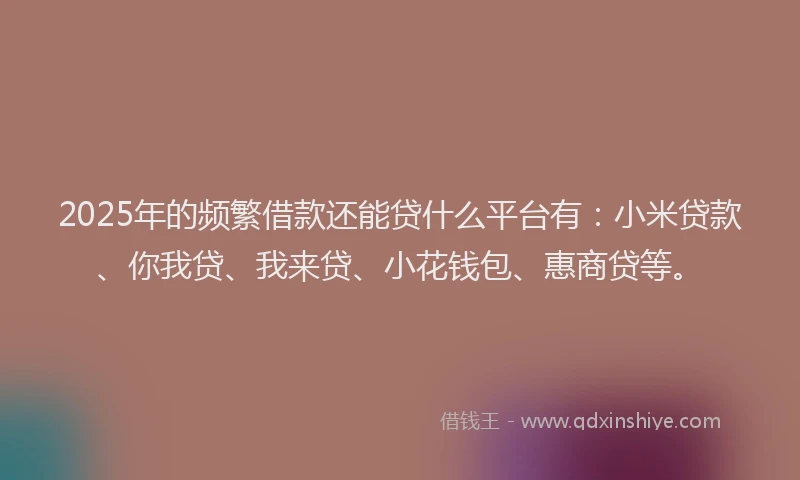 2025年的频繁借款还能贷什么平台有：小米贷款、你我贷、我来贷、小花钱包、惠商贷等。