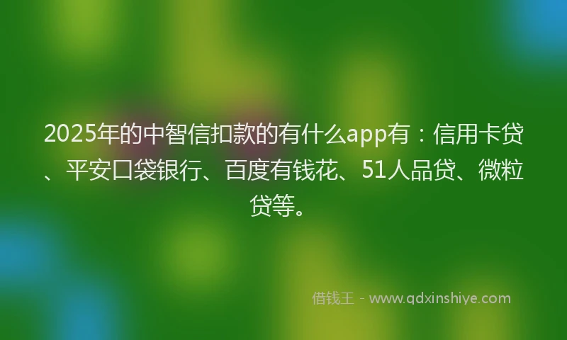2025年的中智信扣款的有什么app有：信用卡贷、平安口袋银行、百度有钱花、51人品贷、微粒贷等。