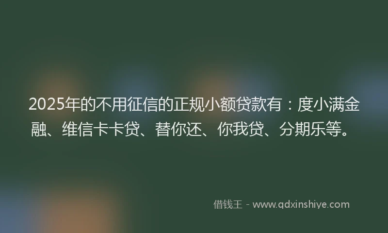2025年的不用征信的正规小额贷款有：度小满金融、维信卡卡贷、替你还、你我贷、分期乐等。