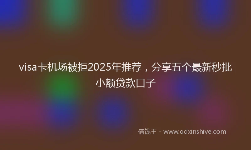 visa卡机场被拒2025年推荐，分享五个最新秒批小额贷款口子