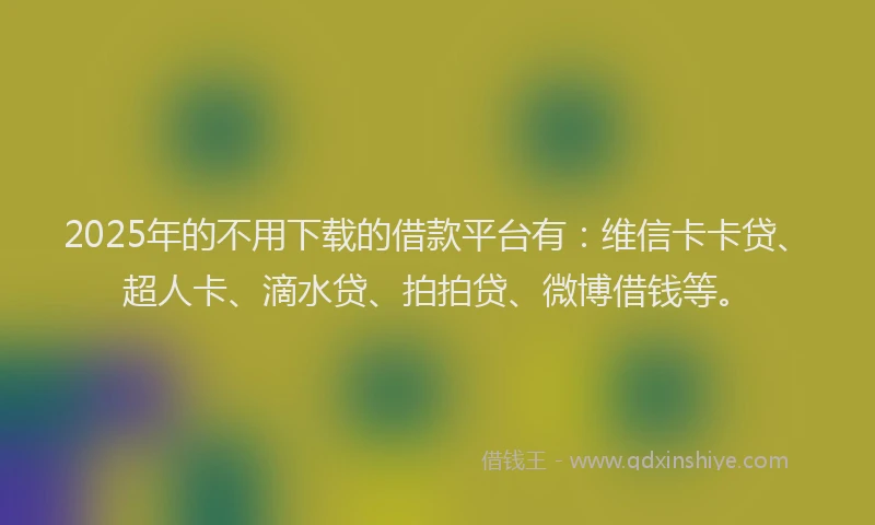 2025年的不用下载的借款平台有：维信卡卡贷、超人卡、滴水贷、拍拍贷、微博借钱等。