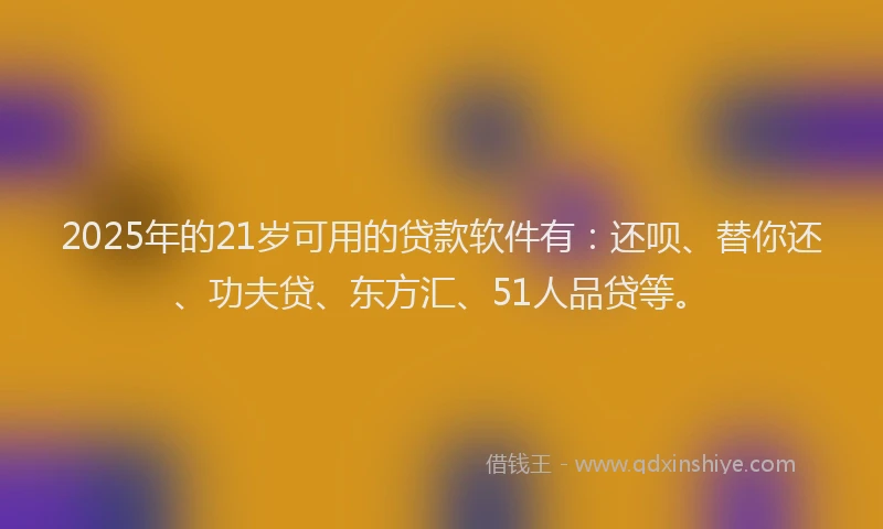 2025年的21岁可用的贷款软件有：还呗、替你还、功夫贷、东方汇、51人品贷等。