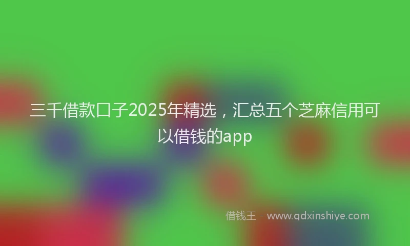 三千借款口子2025年精选，汇总五个芝麻信用可以借钱的app