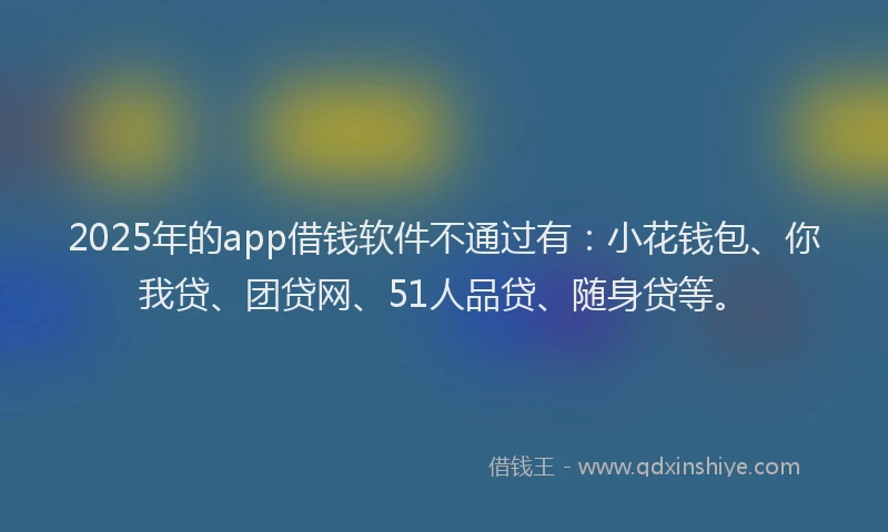 2025年的app借钱软件不通过有：小花钱包、你我贷、团贷网、51人品贷、随身贷等。