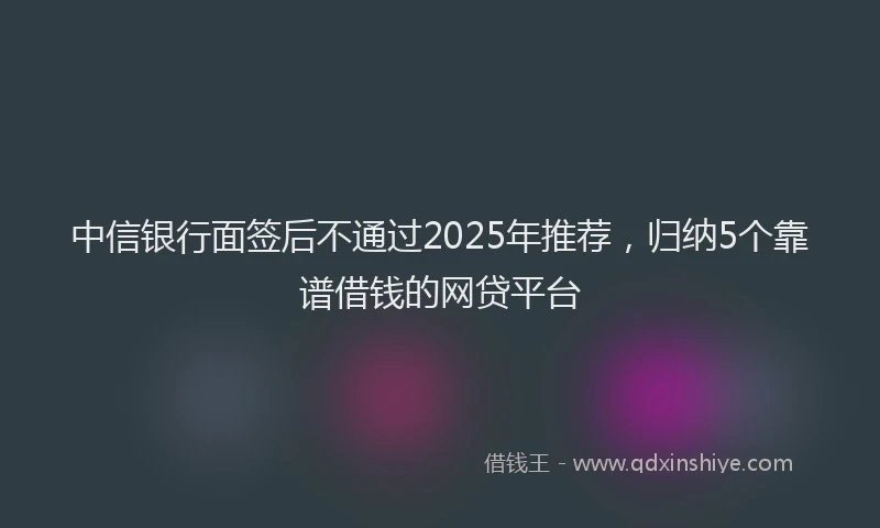 中信银行面签后不通过2025年推荐，归纳5个靠谱借钱的网贷平台
