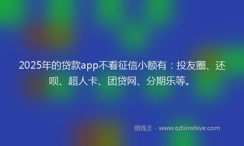2025年的贷款app不看征信小额有：投友圈、还呗、超人卡、团贷网、分期乐等。