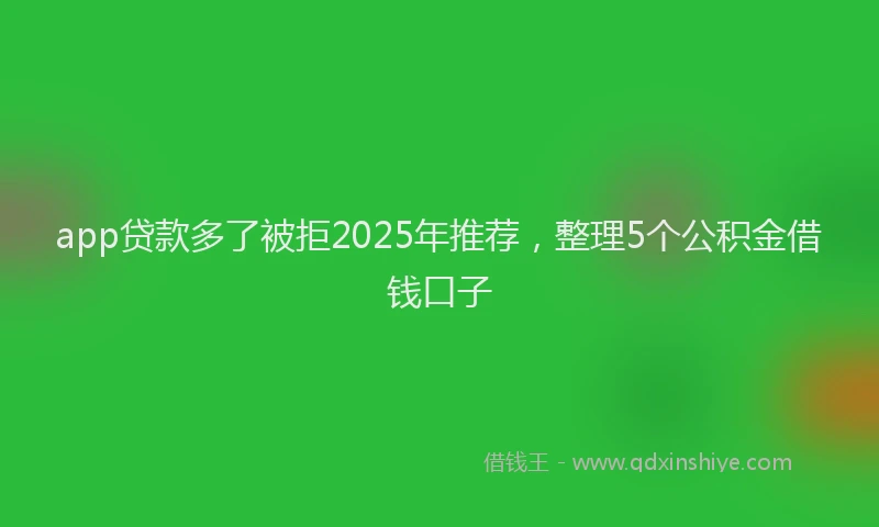 app贷款多了被拒2025年推荐，整理5个公积金借钱口子