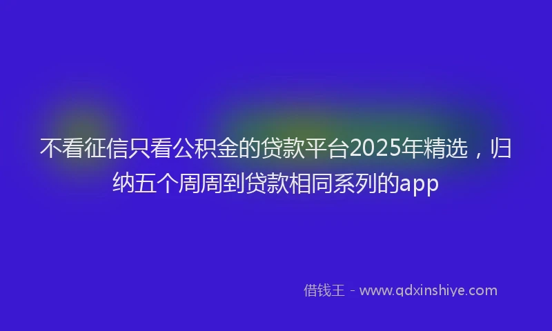 不看征信只看公积金的贷款平台2025年精选，归纳五个周周到贷款相同系列的app