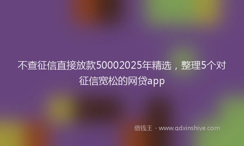 不查征信直接放款50002025年精选，整理5个对征信宽松的网贷app