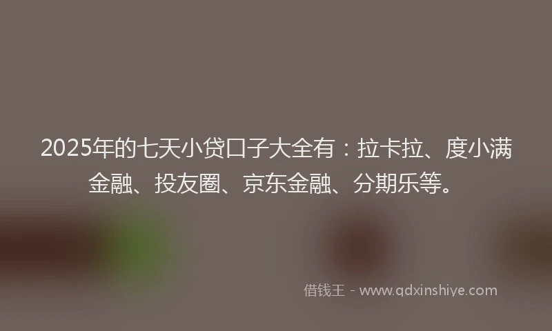 2025年的七天小贷口子大全有：拉卡拉、度小满金融、投友圈、京东金融、分期乐等。
