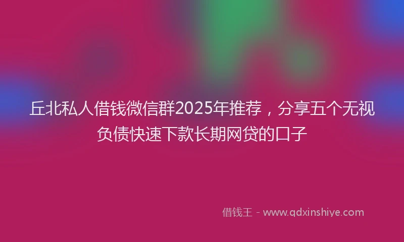 丘北私人借钱微信群2025年推荐，分享五个无视负债快速下款长期网贷的口子