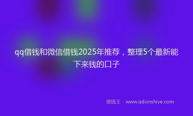 qq借钱和微信借钱2025年推荐，整理5个最新能下来钱的口子