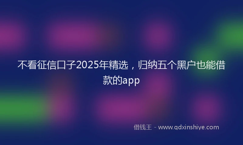 不看征信口子2025年精选，归纳五个黑户也能借款的app