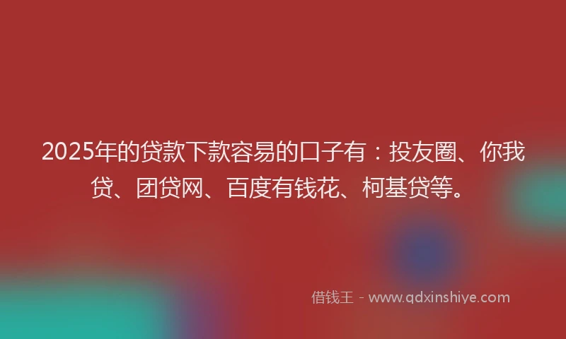 2025年的贷款下款容易的口子有：投友圈、你我贷、团贷网、百度有钱花、柯基贷等。