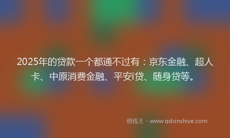 2025年的贷款一个都通不过有：京东金融、超人卡、中原消费金融、平安i贷、随身贷等。