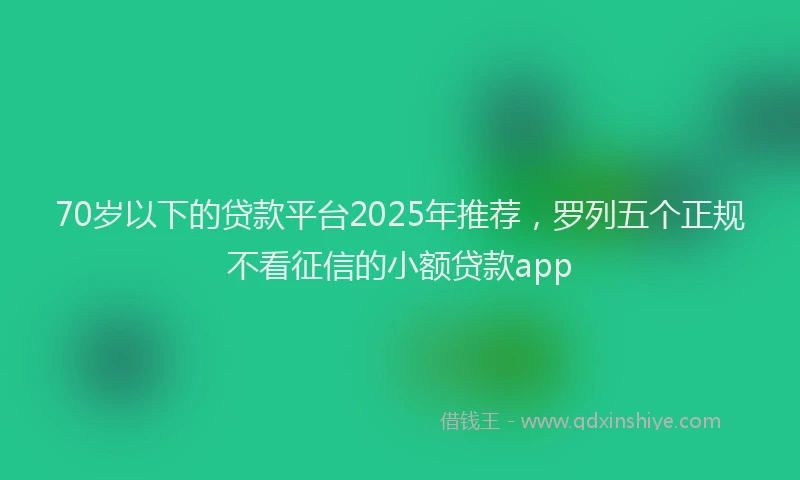 70岁以下的贷款平台2025年推荐，罗列五个正规不看征信的小额贷款app