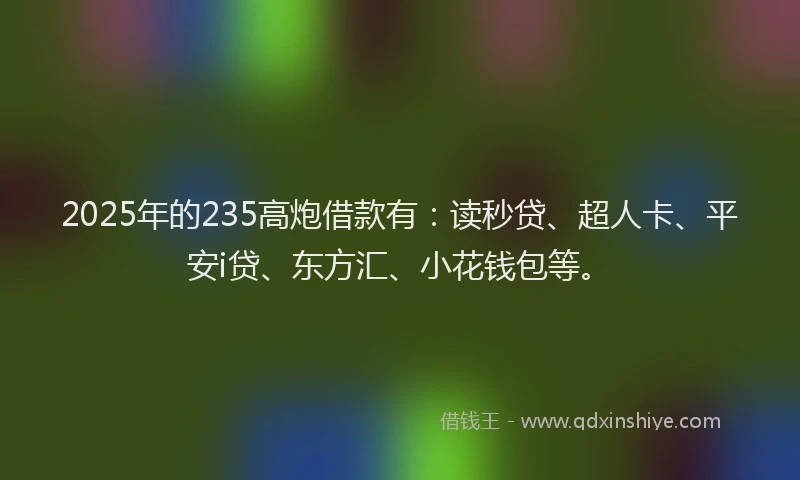 2025年的235高炮借款有：读秒贷、超人卡、平安i贷、东方汇、小花钱包等。