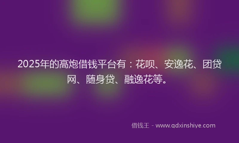 2025年的高炮借钱平台有：花呗、安逸花、团贷网、随身贷、融逸花等。