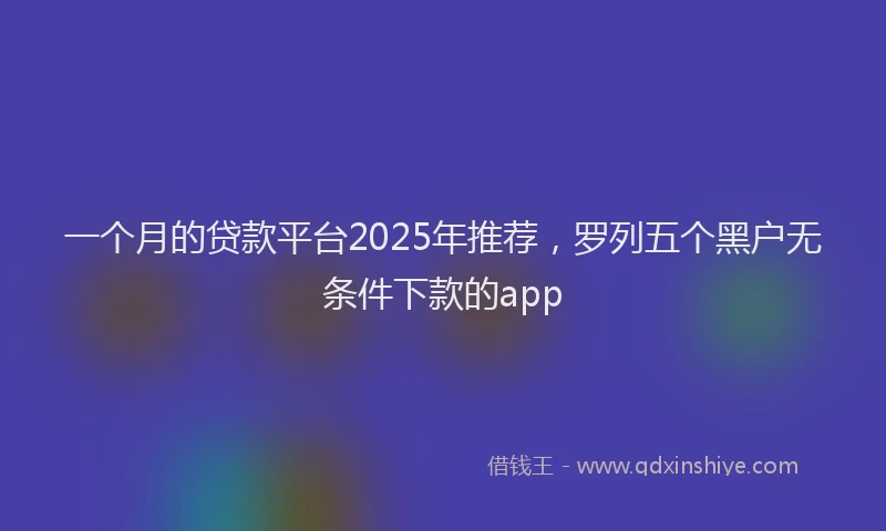 一个月的贷款平台2025年推荐，罗列五个黑户无条件下款的app