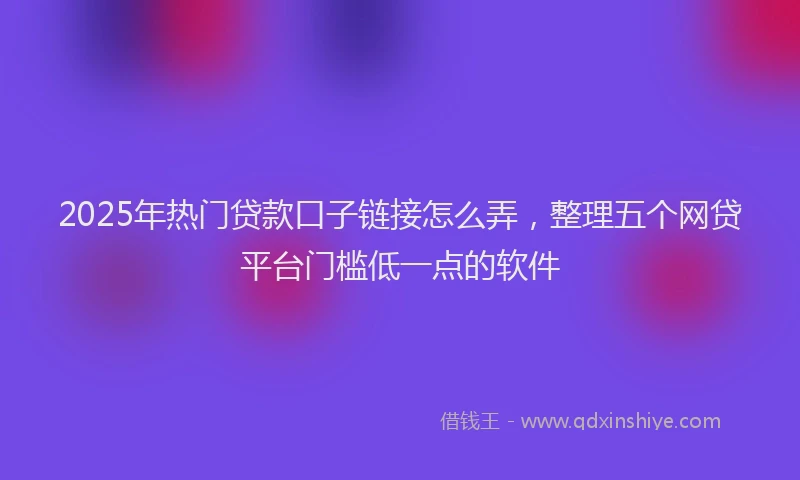 2025年热门贷款口子链接怎么弄，整理五个网贷平台门槛低一点的软件