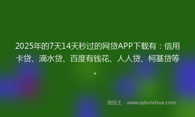 2025年的7天14天秒过的网贷APP下载有：信用卡贷、滴水贷、百度有钱花、人人贷、柯基贷等。