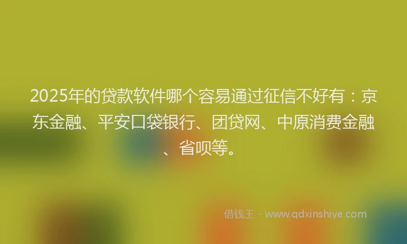 2025年的贷款软件哪个容易通过征信不好有：京东金融、平安口袋银行、团贷网、中原消费金融、省呗等。