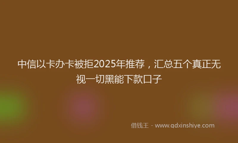 中信以卡办卡被拒2025年推荐，汇总五个真正无视一切黑能下款口子
