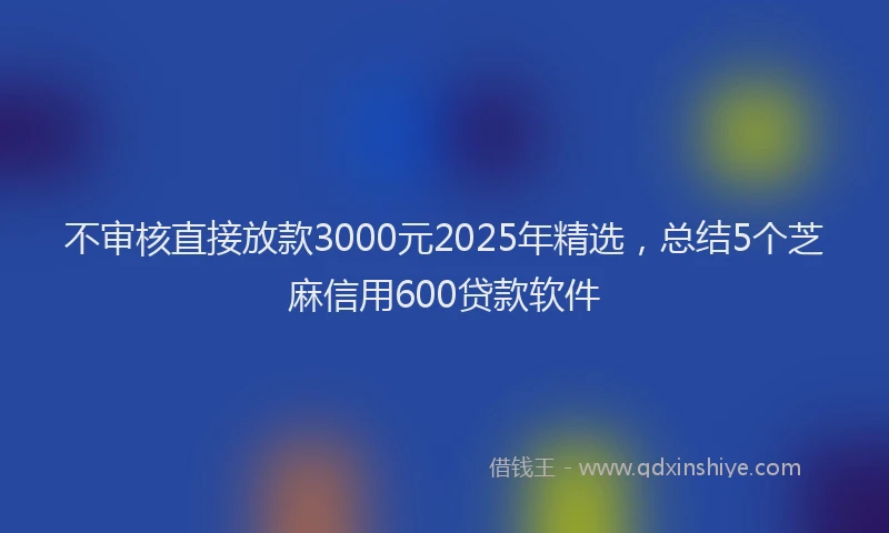 不审核直接放款3000元2025年精选，总结5个芝麻信用600贷款软件