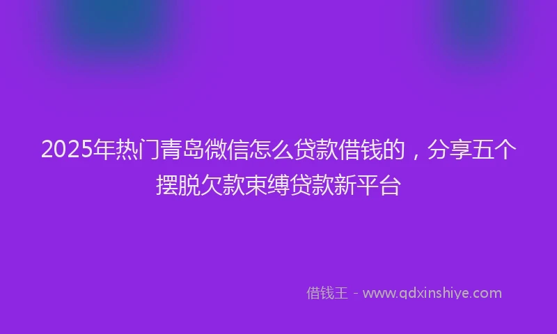 2025年热门青岛微信怎么贷款借钱的，分享五个摆脱欠款束缚贷款新平台