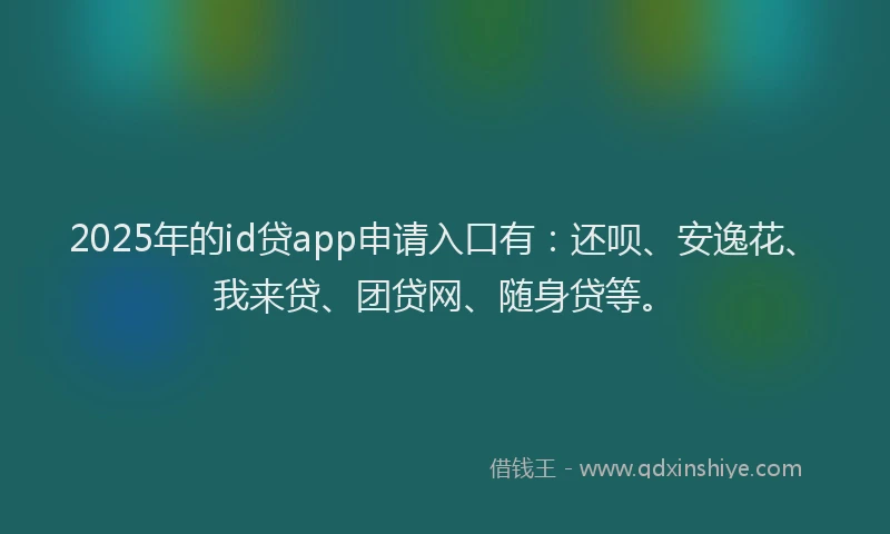 2025年的id贷app申请入口有：还呗、安逸花、我来贷、团贷网、随身贷等。