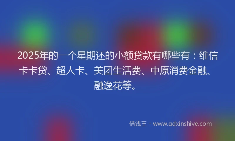 2025年的一个星期还的小额贷款有哪些有：维信卡卡贷、超人卡、美团生活费、中原消费金融、融逸花等。