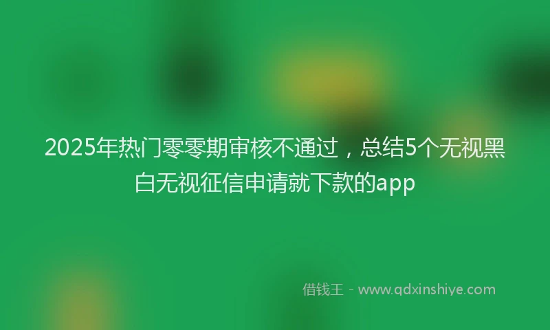 2025年热门零零期审核不通过，总结5个无视黑白无视征信申请就下款的app