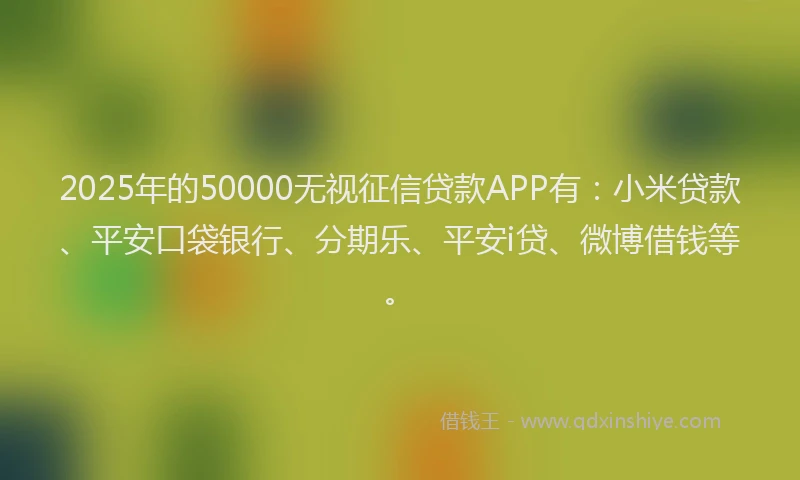 2025年的50000无视征信贷款APP有：小米贷款、平安口袋银行、分期乐、平安i贷、微博借钱等。