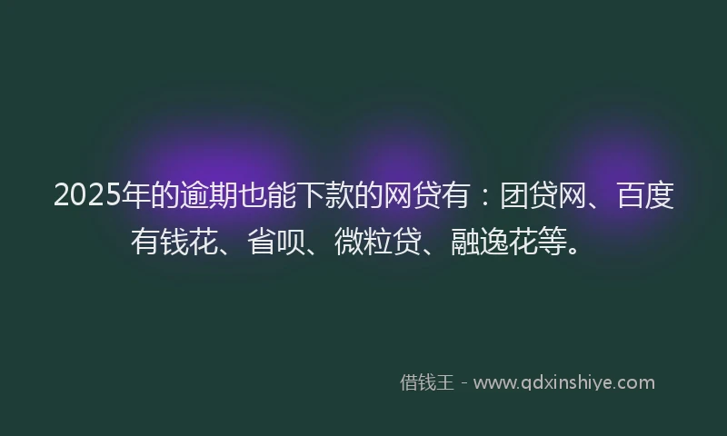 2025年的逾期也能下款的网贷有：团贷网、百度有钱花、省呗、微粒贷、融逸花等。
