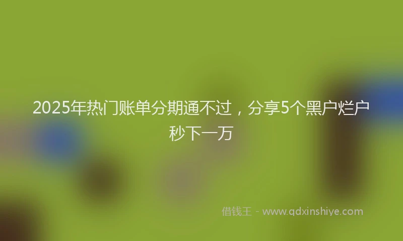 2025年热门账单分期通不过，分享5个黑户烂户秒下一万