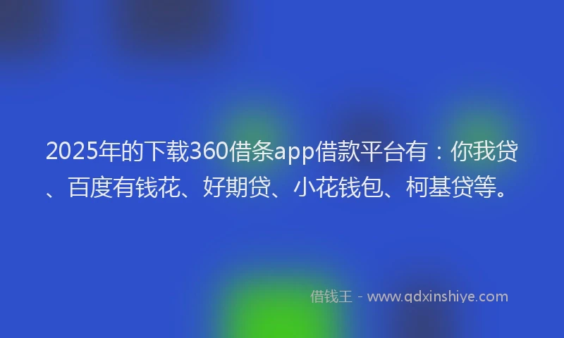 2025年的下载360借条app借款平台有：你我贷、百度有钱花、好期贷、小花钱包、柯基贷等。