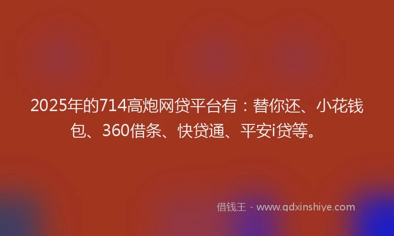 2025年的714高炮网贷平台有：替你还、小花钱包、360借条、快贷通、平安i贷等。