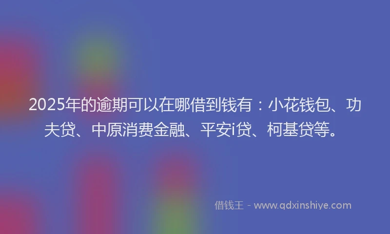 2025年的逾期可以在哪借到钱有：小花钱包、功夫贷、中原消费金融、平安i贷、柯基贷等。