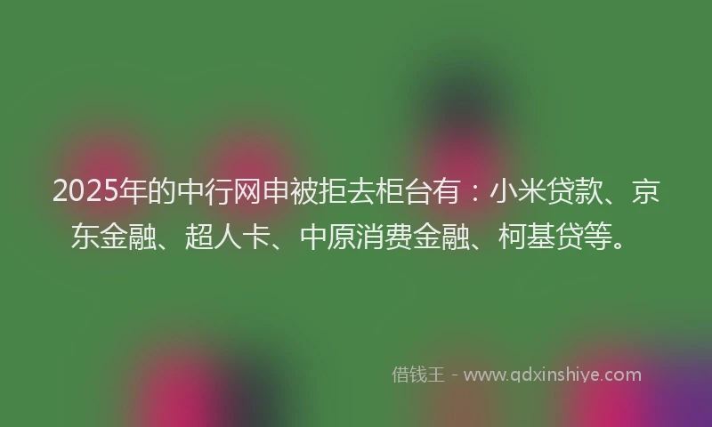 2025年的中行网申被拒去柜台有：小米贷款、京东金融、超人卡、中原消费金融、柯基贷等。