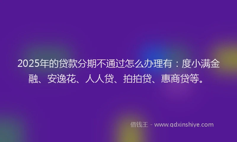 2025年的贷款分期不通过怎么办理有：度小满金融、安逸花、人人贷、拍拍贷、惠商贷等。