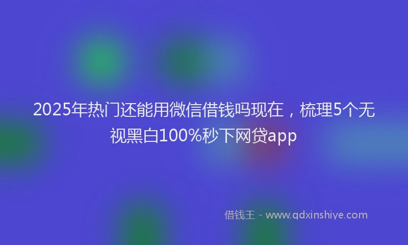 2025年热门还能用微信借钱吗现在，梳理5个无视黑白100%秒下网贷app