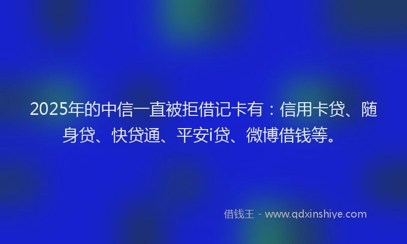 2025年的中信一直被拒借记卡有：信用卡贷、随身贷、快贷通、平安i贷、微博借钱等。